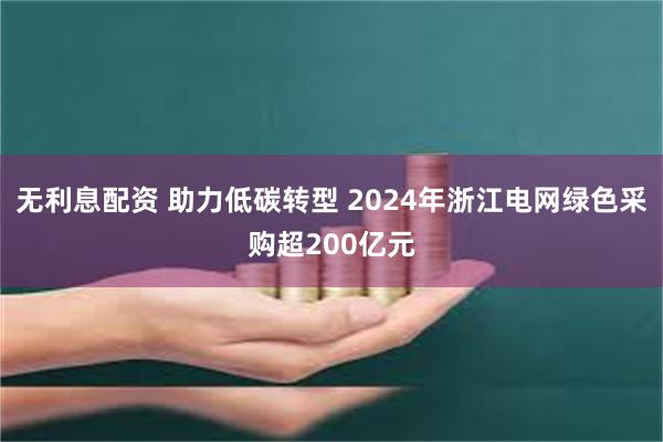 无利息配资 助力低碳转型 2024年浙江电网绿色采购超200亿元