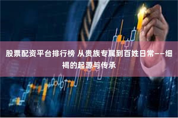 股票配资平台排行榜 从贵族专属到百姓日常——细褐的起源与传承