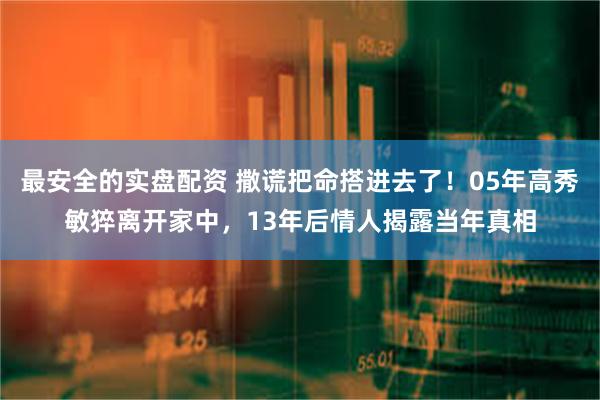 最安全的实盘配资 撒谎把命搭进去了！05年高秀敏猝离开家中，13年后情人揭露当年真相