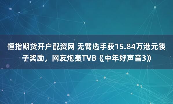 恒指期货开户配资网 无臂选手获15.84万港元筷子奖励，网友炮轰TVB《中年好声音3》