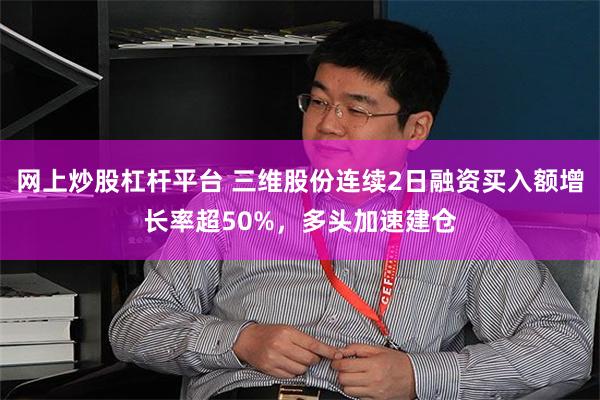 网上炒股杠杆平台 三维股份连续2日融资买入额增长率超50%，多头加速建仓