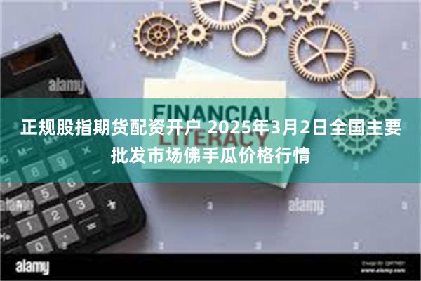 正规股指期货配资开户 2025年3月2日全国主要批发市场佛手瓜价格行情