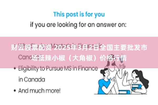 财云股票配资 2025年3月2日全国主要批发市场低辣小椒（大角椒）价格行情