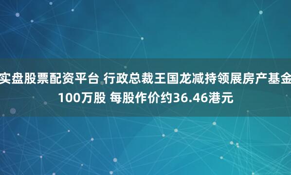 实盘股票配资平台 行政总裁王国龙减持领展房产基金100万股 每股作价约36.46港元