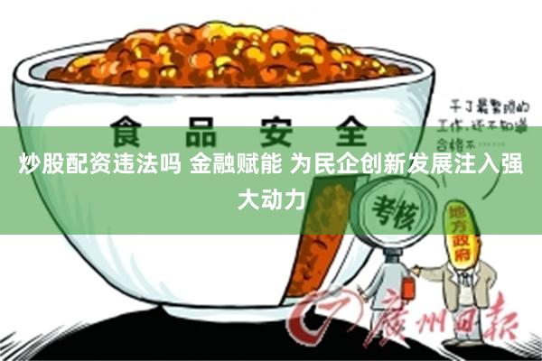 炒股配资违法吗 金融赋能 为民企创新发展注入强大动力