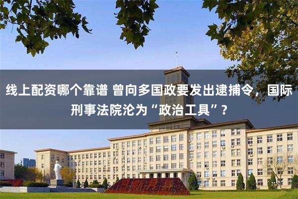 线上配资哪个靠谱 曾向多国政要发出逮捕令，国际刑事法院沦为“政治工具”？