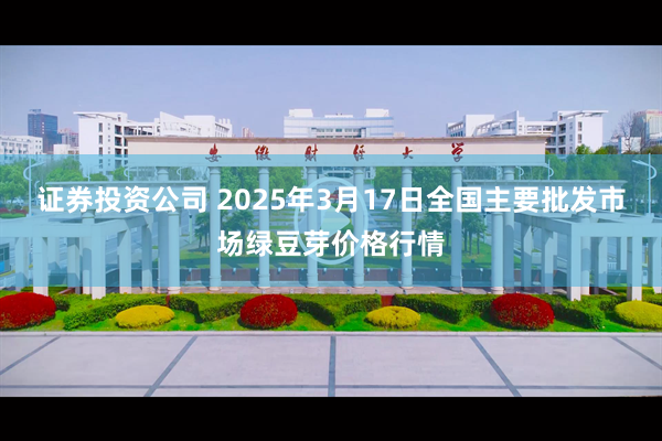 证券投资公司 2025年3月17日全国主要批发市场绿豆芽价格行情