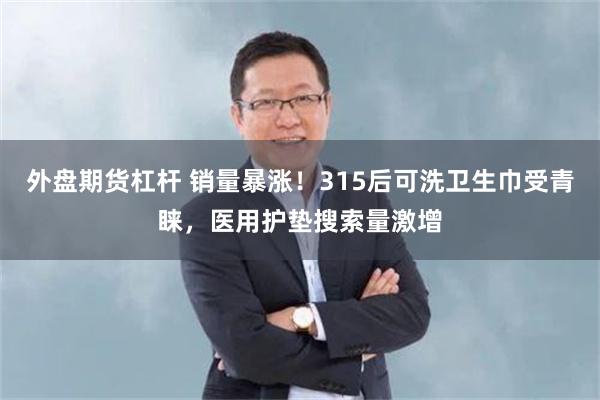 外盘期货杠杆 销量暴涨！315后可洗卫生巾受青睐，医用护垫搜索量激增