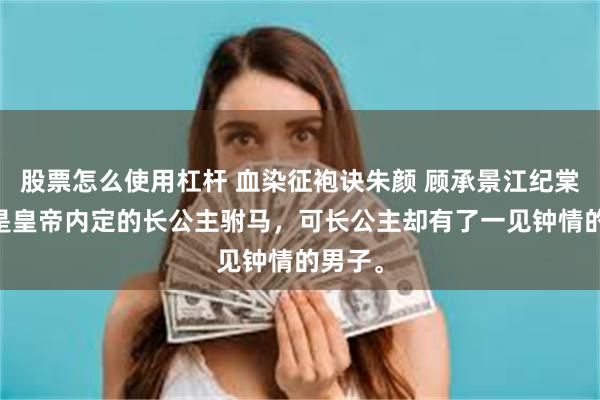 股票怎么使用杠杆 血染征袍诀朱颜 顾承景江纪棠 承景是皇帝内定的长公主驸马，可长公主却有了一见钟情的男子。