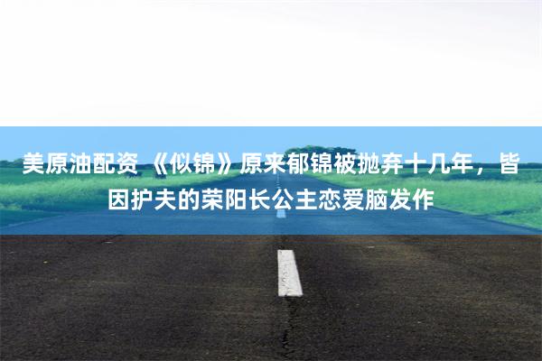 美原油配资 《似锦》原来郁锦被抛弃十几年，皆因护夫的荣阳长公主恋爱脑发作