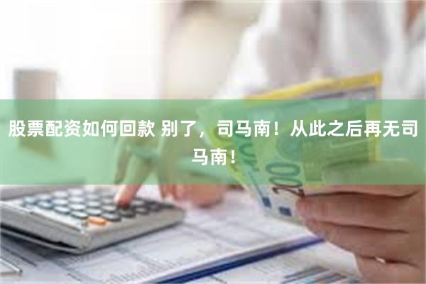 股票配资如何回款 别了，司马南！从此之后再无司马南！