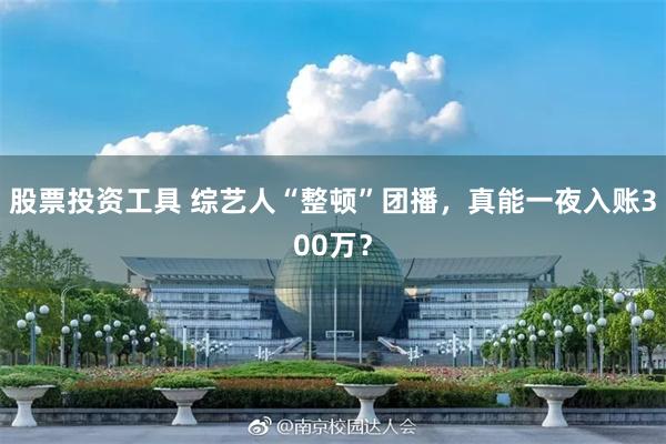股票投资工具 综艺人“整顿”团播，真能一夜入账300万？