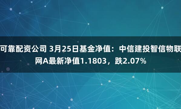 可靠配资公司 3月25日基金净值：中信建投智信物联网A最新净值1.1803，跌2.07%