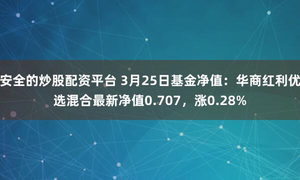 安全的炒股配资平台 3月25日基金净值：华商红利优选混合最新净值0.707，涨0.28%