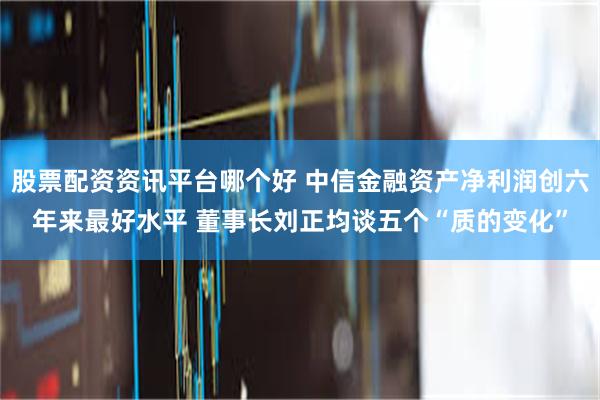 股票配资资讯平台哪个好 中信金融资产净利润创六年来最好水平 董事长刘正均谈五个“质的变化”