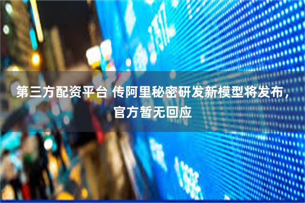 第三方配资平台 传阿里秘密研发新模型将发布，官方暂无回应