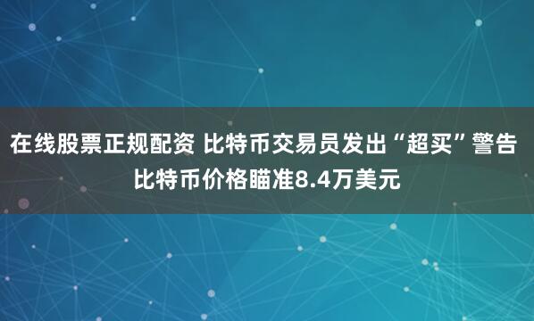 在线股票正规配资 比特币交易员发出“超买”警告 比特币价格瞄准8.4万美元