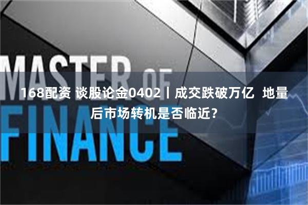 168配资 谈股论金0402丨成交跌破万亿  地量后市场转机是否临近？