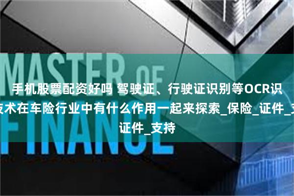 手机股票配资好吗 驾驶证、行驶证识别等OCR识别技术在车险行业中有什么作用一起来探索_保险_证件_支持