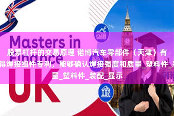 股票杠杆的交易原理 诺博汽车零部件（天津）有限公司取得焊接组件专利，能够确认焊接强度和质量_塑料件_装配_显示