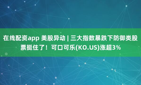 在线配资app 美股异动 | 三大指数暴跌下防御类股票挺住了！可口可乐(KO.US)涨超3%