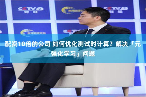 配资10倍的公司 如何优化测试时计算？解决「元强化学习」问题
