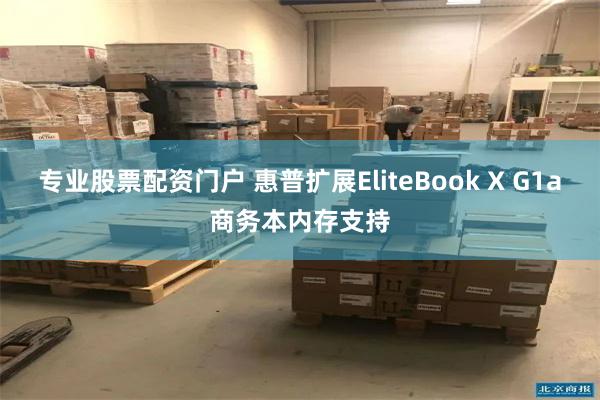专业股票配资门户 惠普扩展EliteBook X G1a商务本内存支持