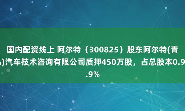 国内配资线上 阿尔特（300825）股东阿尔特(青岛)汽车技术咨询有限公司质押450万股，占总股本0.9%