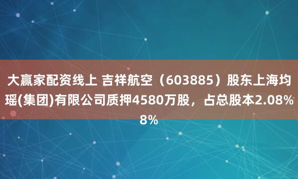 大赢家配资线上 吉祥航空（603885）股东上海均瑶(集团)有限公司质押4580万股，占总股本2.08%