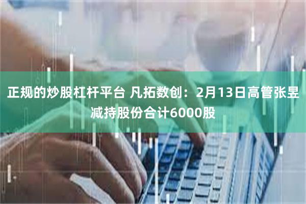 正规的炒股杠杆平台 凡拓数创：2月13日高管张昱减持股份合计6000股