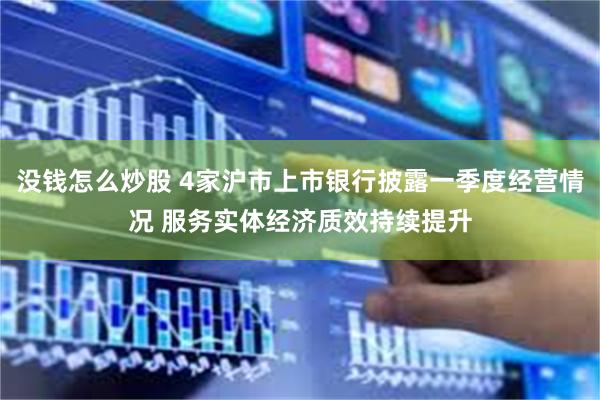 没钱怎么炒股 4家沪市上市银行披露一季度经营情况 服务实体经济质效持续提升