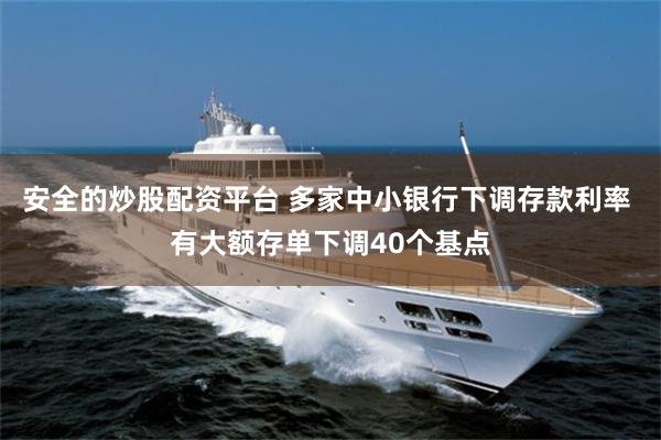安全的炒股配资平台 多家中小银行下调存款利率 有大额存单下调40个基点