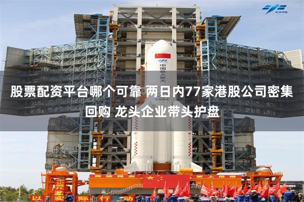 股票配资平台哪个可靠 两日内77家港股公司密集回购 龙头企业带头护盘