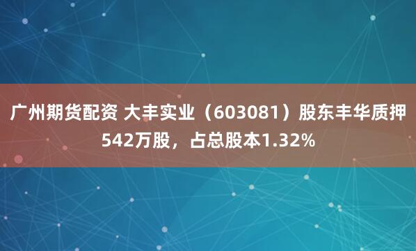 广州期货配资 大丰实业（603081）股东丰华质押542万股，占总股本1.32%
