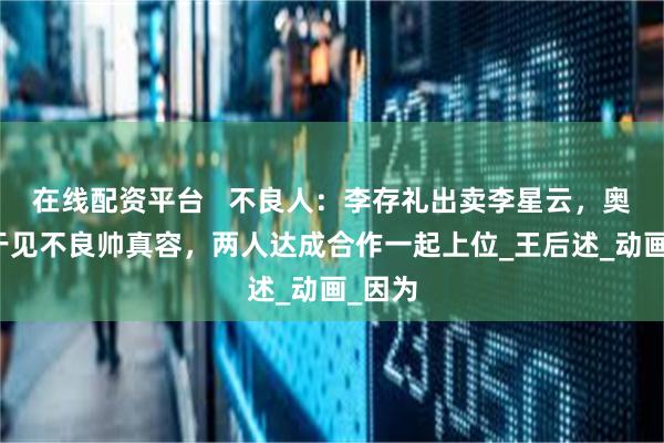 在线配资平台   不良人：李存礼出卖李星云，奥姑终于见不良帅真容，两人达成合作一起上位_王后述_动画_因为