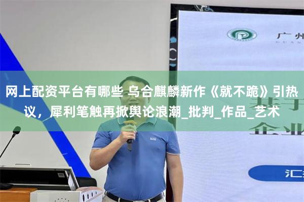 网上配资平台有哪些 乌合麒麟新作《就不跪》引热议，犀利笔触再掀舆论浪潮_批判_作品_艺术