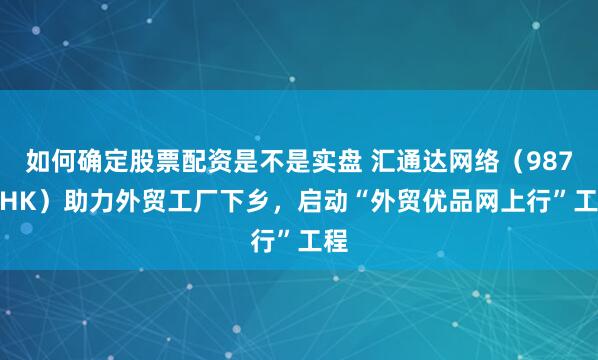如何确定股票配资是不是实盘 汇通达网络（9878.HK）助力外贸工厂下乡，启动“外贸优品网上行”工程