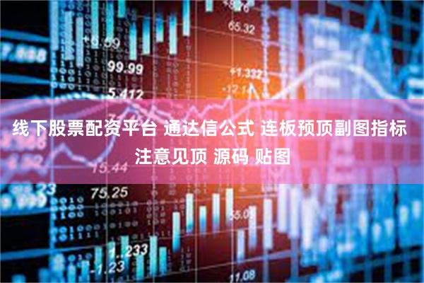 线下股票配资平台 通达信公式 连板预顶副图指标 注意见顶 源码 贴图