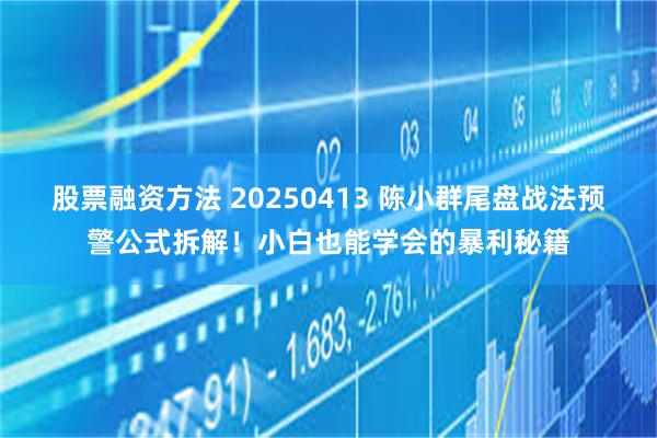 股票融资方法 20250413 陈小群尾盘战法预警公式拆解！小白也能学会的暴利秘籍