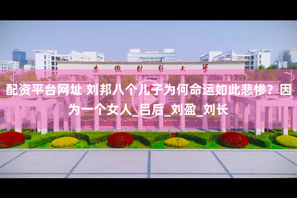 配资平台网址 刘邦八个儿子为何命运如此悲惨？因为一个女人_吕后_刘盈_刘长