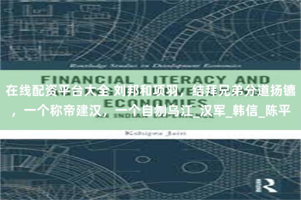 在线配资平台大全 刘邦和项羽，结拜兄弟分道扬镳，一个称帝建汉，一个自刎乌江_汉军_韩信_陈平