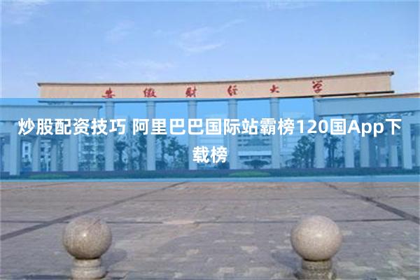 炒股配资技巧 阿里巴巴国际站霸榜120国App下载榜