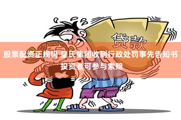 股票配资正规吗 皇氏集团收到行政处罚事先告知书 投资者可参与索赔