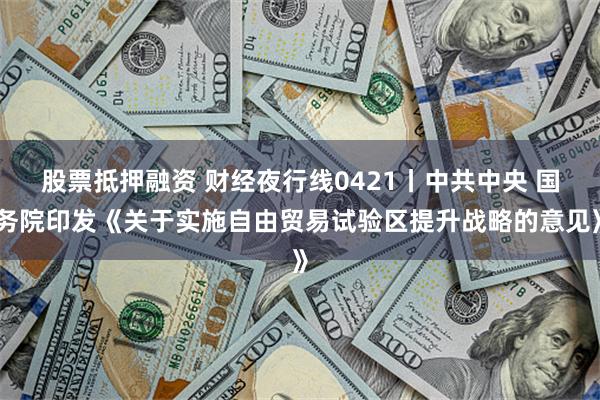 股票抵押融资 财经夜行线0421丨中共中央 国务院印发《关于实施自由贸易试验区提升战略的意见》