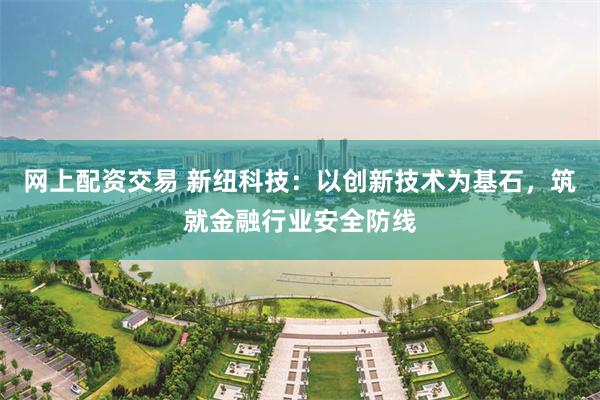 网上配资交易 新纽科技：以创新技术为基石，筑就金融行业安全防线