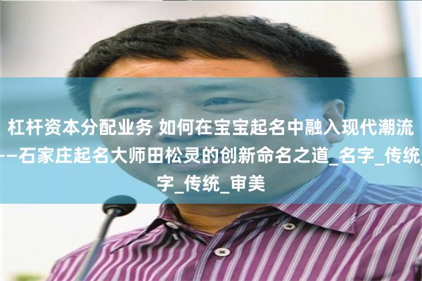 杠杆资本分配业务 如何在宝宝起名中融入现代潮流元素——石家庄起名大师田松灵的创新命名之道_名字_传统_审美