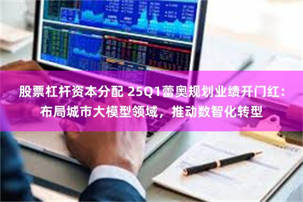 股票杠杆资本分配 25Q1蕾奥规划业绩开门红：布局城市大模型领域，推动数智化转型