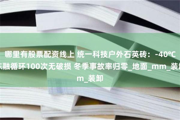 哪里有股票配资线上 统一科技户外石英砖：-40℃冻融循环100次无破损 冬季事故率归零_地面_mm_装卸