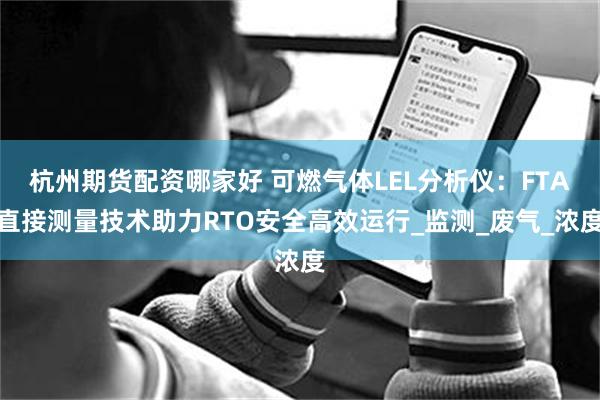杭州期货配资哪家好 可燃气体LEL分析仪：FTA直接测量技术助力RTO安全高效运行_监测_废气_浓度