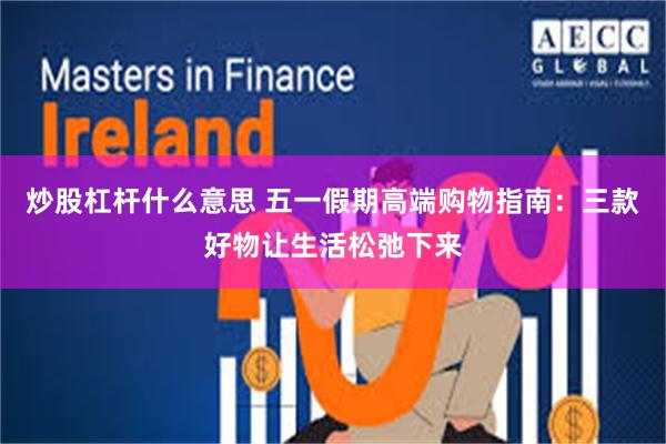 炒股杠杆什么意思 五一假期高端购物指南：三款好物让生活松弛下来
